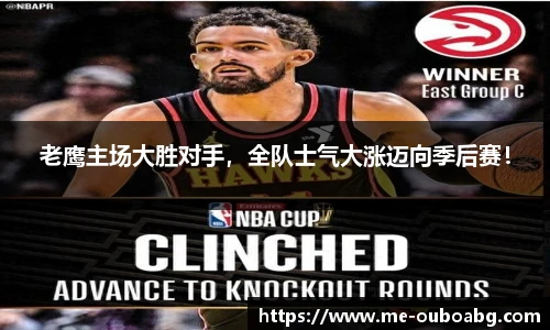 老鹰主场大胜对手,全队士气大涨迈向季后赛!