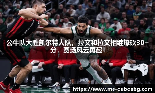 公牛队大胜凯尔特人队,拉文和拉文相继爆砍30+分,赛场风云再起!