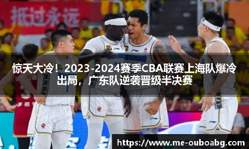 惊天大冷!2023-2024赛季CBA联赛上海队爆冷出局,广东队逆袭晋级半决赛