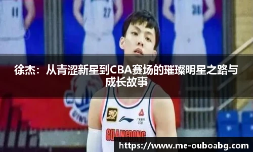 徐杰:从青涩新星到CBA赛场的璀璨明星之路与成长故事
