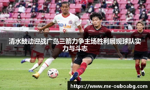 清水鼓动迎战广岛三箭力争主场胜利展现球队实力与斗志