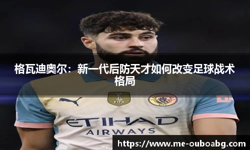 格瓦迪奥尔:新一代后防天才如何改变足球战术格局