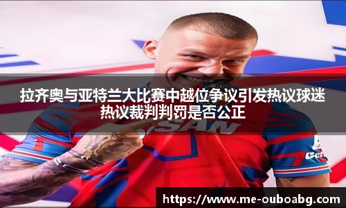拉齐奥与亚特兰大比赛中越位争议引发热议球迷热议裁判判罚是否公正